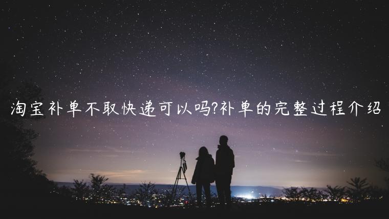 淘寶補(bǔ)單不取快遞可以嗎?補(bǔ)單的完整過程介紹